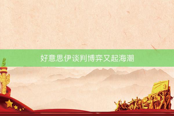 好意思伊谈判博弈又起海潮