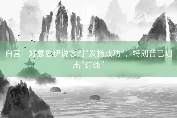 白宫：好意思伊说念判“发扬成功”，特朗普已划出“红线”
