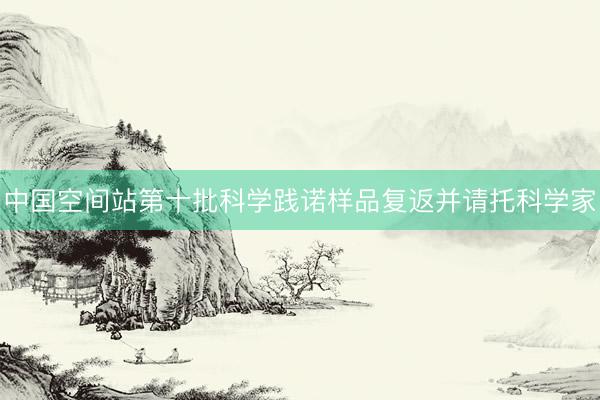 中国空间站第十批科学践诺样品复返并请托科学家