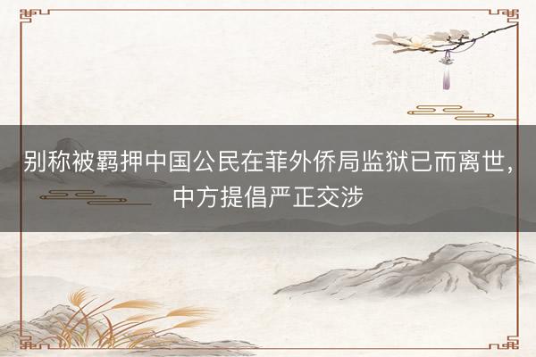 别称被羁押中国公民在菲外侨局监狱已而离世，中方提倡严正交涉