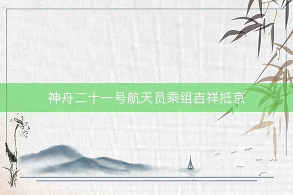 神舟二十一号航天员乘组吉祥抵京