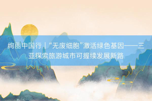 绚丽中国行｜“无废细胞”激活绿色基因——三亚探索旅游城市可握续发展新路