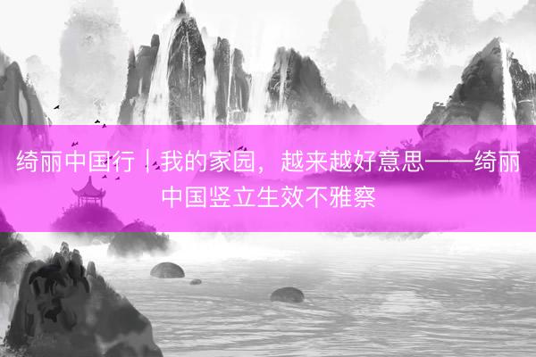 绮丽中国行｜我的家园，越来越好意思——绮丽中国竖立生效不雅察