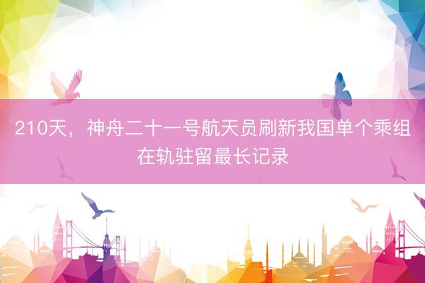 210天，神舟二十一号航天员刷新我国单个乘组在轨驻留最长记录