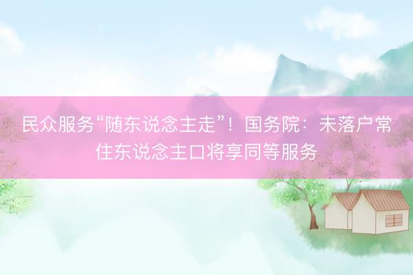 民众服务“随东说念主走”！国务院：未落户常住东说念主口将享同等服务