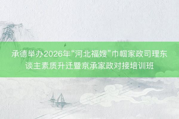 承德举办2026年“河北福嫂”巾帼家政司理东谈主素质升迁暨京承家政对接培训班