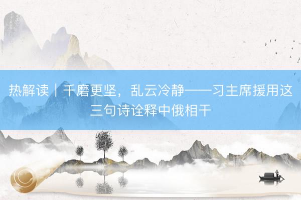 热解读｜千磨更坚，乱云冷静——习主席援用这三句诗诠释中俄相干