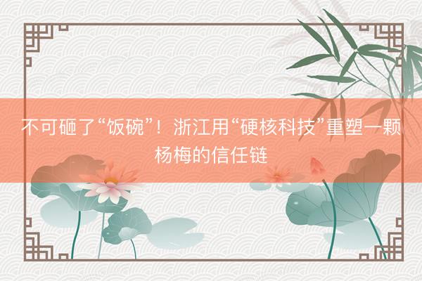 不可砸了“饭碗”！浙江用“硬核科技”重塑一颗杨梅的信任链