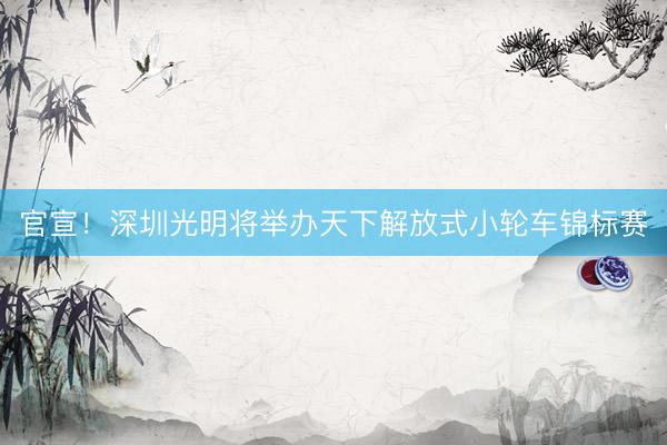 官宣！深圳光明将举办天下解放式小轮车锦标赛