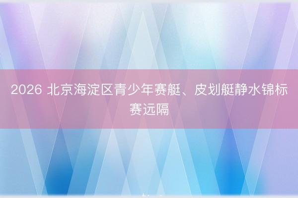 2026 北京海淀区青少年赛艇、皮划艇静水锦标赛远隔