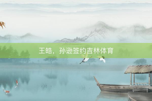 王皓，孙逊签约吉林体育