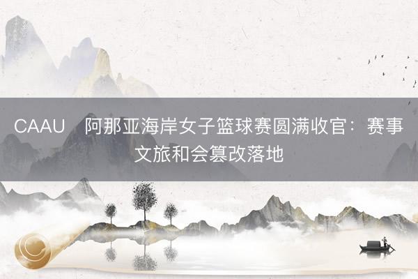 CAAU・阿那亚海岸女子篮球赛圆满收官：赛事文旅和会篡改落地
