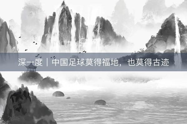 深一度｜中国足球莫得福地，也莫得古迹