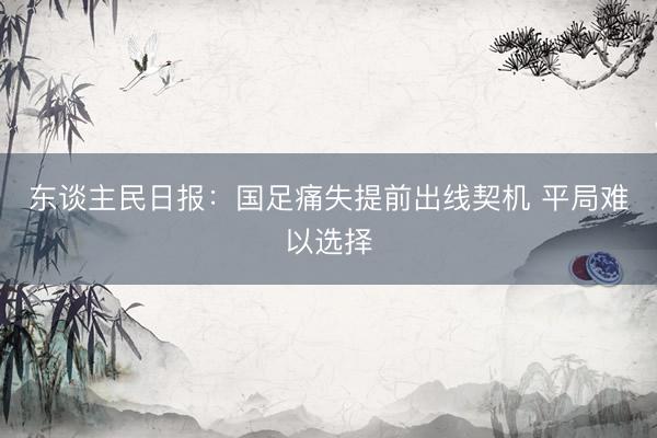 东谈主民日报：国足痛失提前出线契机 平局难以选择