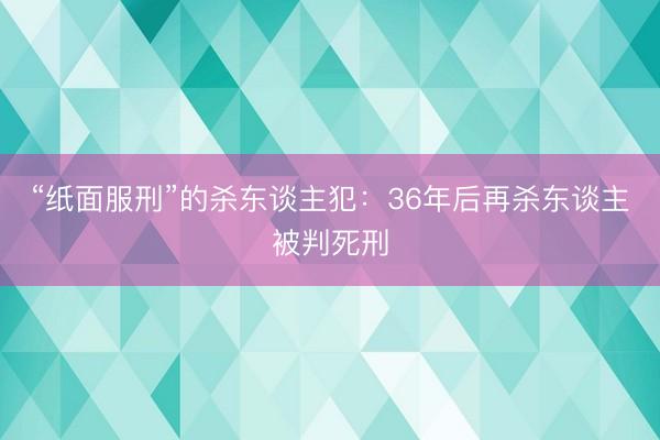 “纸面服刑”的杀东谈主犯：36年后再杀东谈主被判死刑