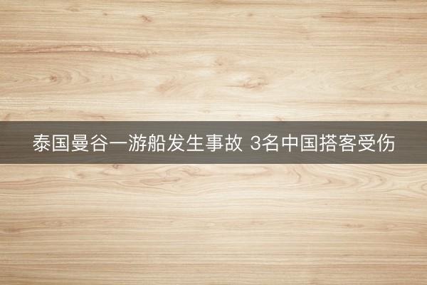 泰国曼谷一游船发生事故 3名中国搭客受伤