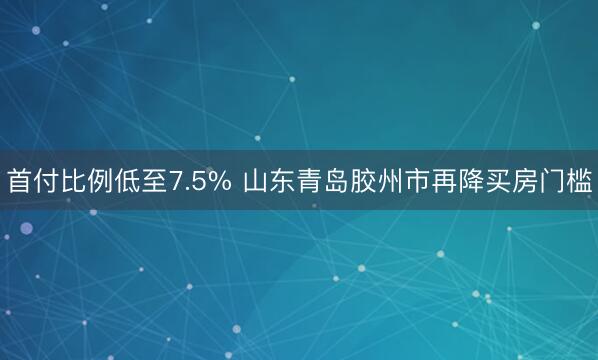 首付比例低至7.5% 山东青岛胶州市再降买房门槛