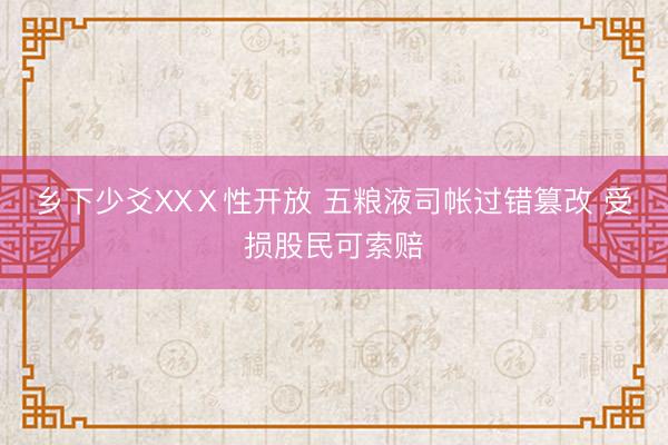 乡下少爻XXⅩ性开放 五粮液司帐过错篡改 受损股民可索赔