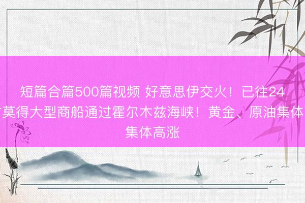 短篇合篇500篇视频 好意思伊交火！已往24小时莫得大型商船通过霍尔木兹海峡！黄金、原油集体高涨