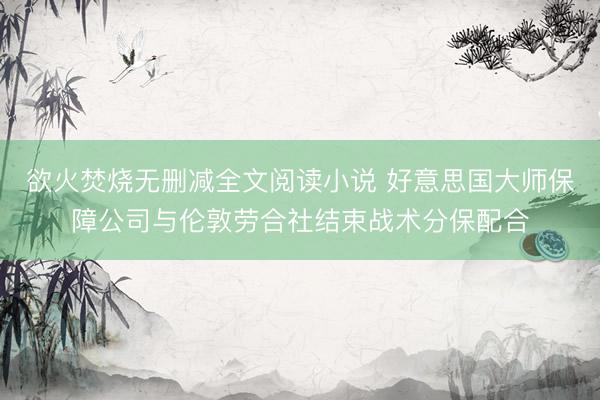 欲火焚烧无删减全文阅读小说 好意思国大师保障公司与伦敦劳合社结束战术分保配合