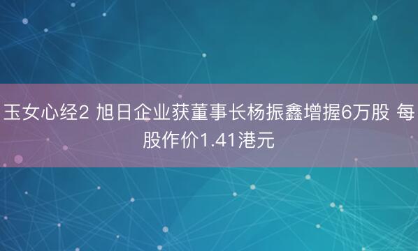 玉女心经2 旭日企业获董事长杨振鑫增握6万股 每股作价1.41港元