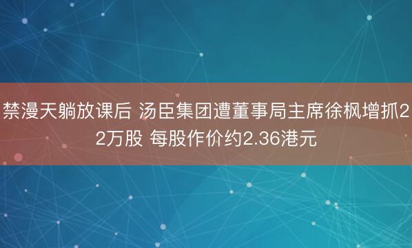 禁漫天躺放课后 汤臣集团遭董事局主席徐枫增抓22万股 每股作价约2.36港元
