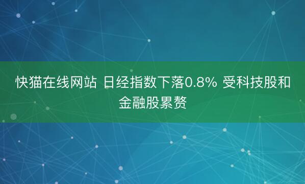 快猫在线网站 日经指数下落0.8% 受科技股和金融股累赘