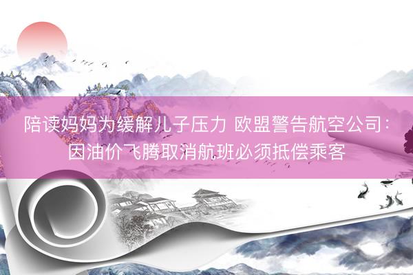 陪读妈妈为缓解儿子压力 欧盟警告航空公司：因油价飞腾取消航班必须抵偿乘客