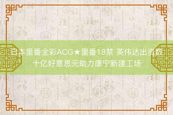 日本里番全彩ACG★里番18禁 英伟达出资数十亿好意思元助力康宁新建工场