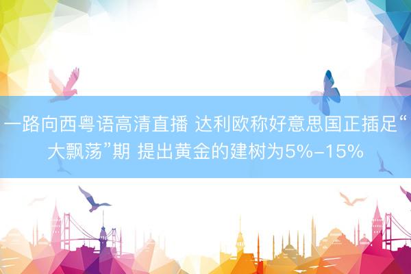 一路向西粤语高清直播 达利欧称好意思国正插足“大飘荡”期 提出黄金的建树为5%-15%