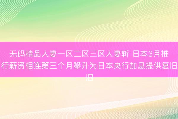 无码精品人妻一区二区三区人妻斩 日本3月推行薪资相连第三个月攀升为日本央行加息提供复旧
