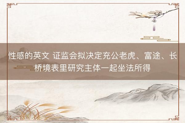 性感的英文 证监会拟决定充公老虎、富途、长桥境表里研究主体一起坐法所得