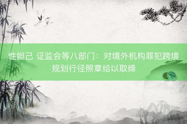 性妲己 证监会等八部门：对境外机构罪犯跨境规划行径照章给以取缔