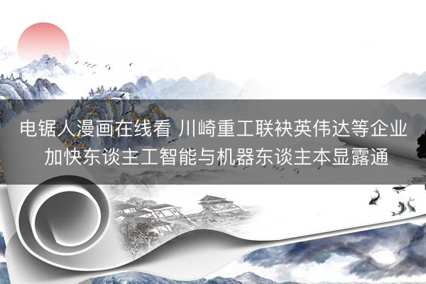 电锯人漫画在线看 川崎重工联袂英伟达等企业 加快东谈主工智能与机器东谈主本显露通