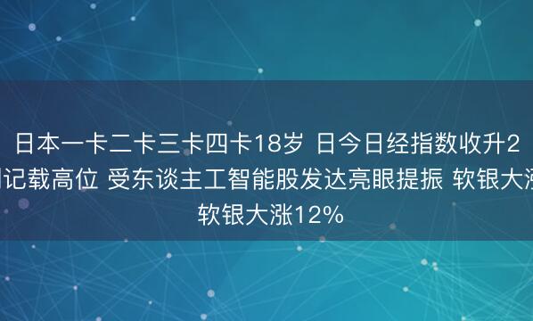 日本一卡二卡三卡四卡18岁 日今日经指数收升2.7%创记载高位 受东谈主工智能股发达亮眼提振 软银大涨12%
