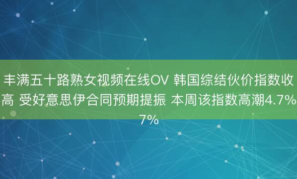 丰满五十路熟女视频在线OV 韩国综结伙价指数收高 受好意思伊合同预期提振 本周该指数高潮4.7%
