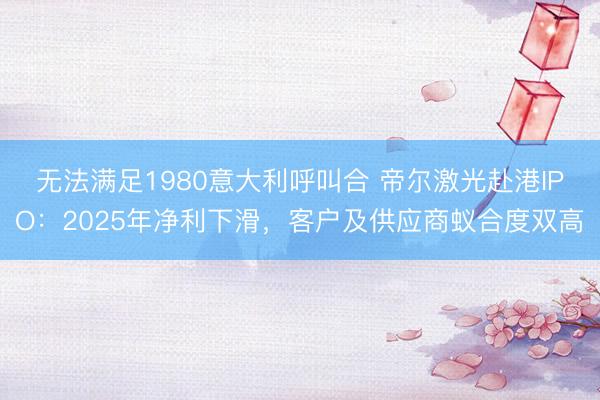 无法满足1980意大利呼叫合 帝尔激光赴港IPO：2025年净利下滑，客户及供应商蚁合度双高