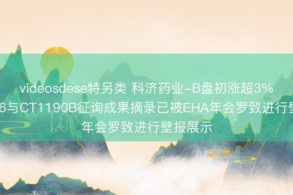 videosdese特另类 科济药业-B盘初涨超3% CT0596与CT1190B征询成果摘录已被EHA年会罗致进行壁报展示