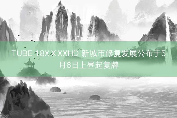 TUBE 18XⅩXXHD 新城市修复发展公布于5月6日上昼起复牌