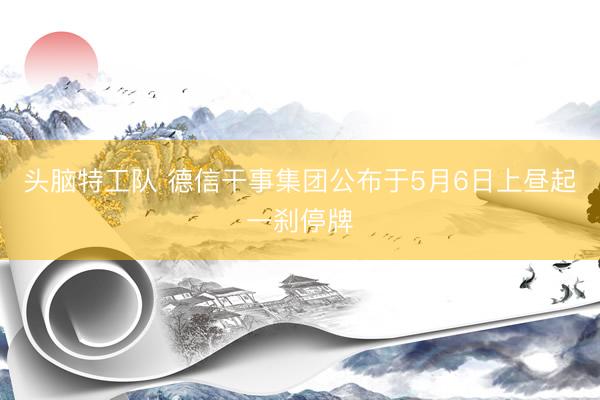 头脑特工队 德信干事集团公布于5月6日上昼起一刹停牌