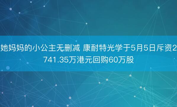她妈妈的小公主无删减 康耐特光学于5月5日斥资2741.35万港元回购60万股