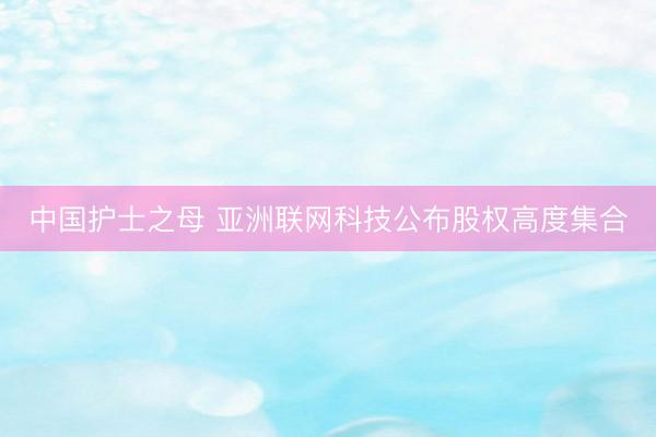 中国护士之母 亚洲联网科技公布股权高度集合