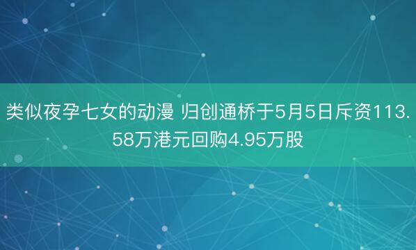 类似夜孕七女的动漫 归创通桥于5月5日斥资113.58万港元回购4.95万股