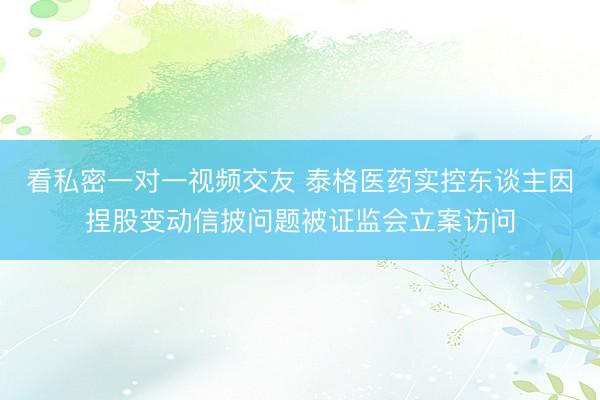 看私密一对一视频交友 泰格医药实控东谈主因捏股变动信披问题被证监会立案访问