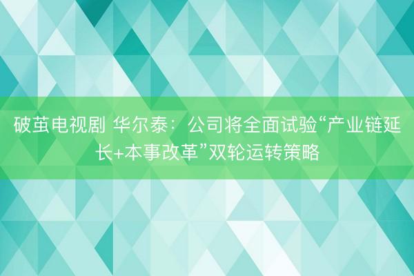 破茧电视剧 华尔泰：公司将全面试验“产业链延长+本事改革”双轮运转策略