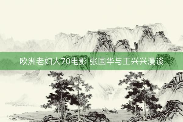 欧洲老妇人70电影 张国华与王兴兴漫谈