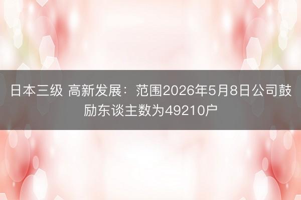 日本三级 高新发展:范围2026年5月8日公司鼓励东谈主数为49210户