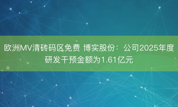 欧洲MV清砖码区免费 博实股份：公司2025年度研发干预金额为1.61亿元