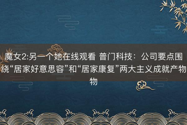 魔女2:另一个她在线观看 普门科技:公司要点围绕“居家好意思容”和“居家康复”两大主义成就产物
