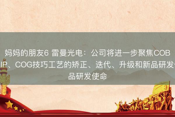 妈妈的朋友6 雷曼光电：公司将进一步聚焦COB、MIP、COG技巧工艺的矫正、迭代、升级和新品研发使命